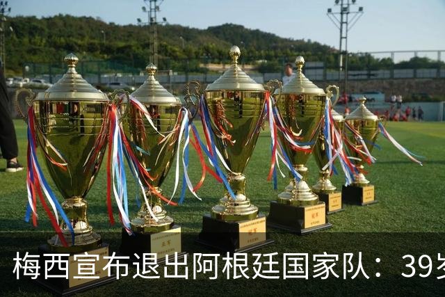 梅西宣布退出阿根廷国家队：39岁迈阿密队长告别国际赛场