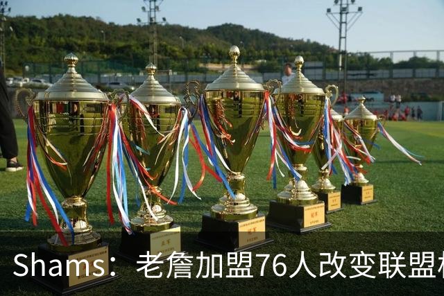 Shams：老詹加盟76人改变联盟格局 首次两个FMVP休赛期加盟同支队